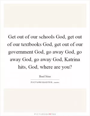 Get out of our schools God, get out of our textbooks God, get out of our government God, go away God, go away God, go away God, Katrina hits, God, where are you? Picture Quote #1