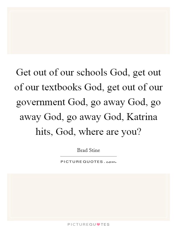 Get out of our schools God, get out of our textbooks God, get out of our government God, go away God, go away God, go away God, Katrina hits, God, where are you? Picture Quote #1