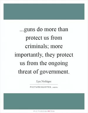 ...guns do more than protect us from criminals; more importantly, they protect us from the ongoing threat of government Picture Quote #1