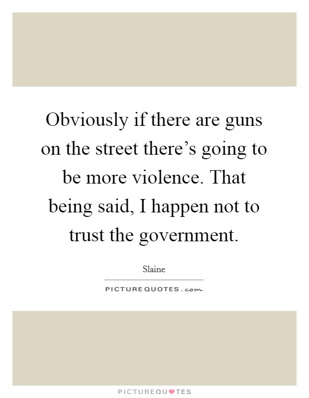 Obviously if there are guns on the street there's going to be more violence. That being said, I happen not to trust the government. Picture Quote #1
