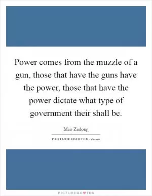 Power comes from the muzzle of a gun, those that have the guns have the power, those that have the power dictate what type of government their shall be Picture Quote #1