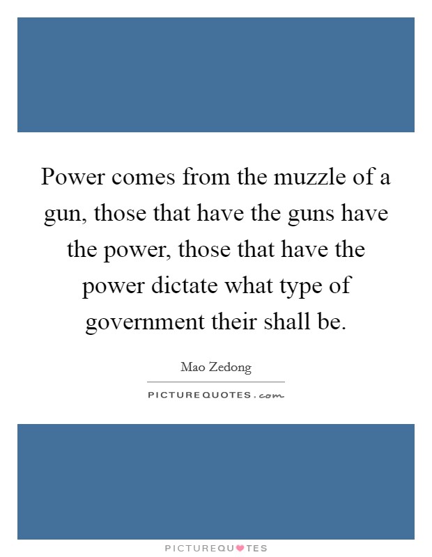 Power comes from the muzzle of a gun, those that have the guns have the power, those that have the power dictate what type of government their shall be. Picture Quote #1