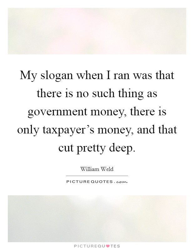 My slogan when I ran was that there is no such thing as government money, there is only taxpayer's money, and that cut pretty deep. Picture Quote #1