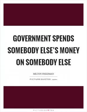 Government spends somebody else’s money on somebody else Picture Quote #1