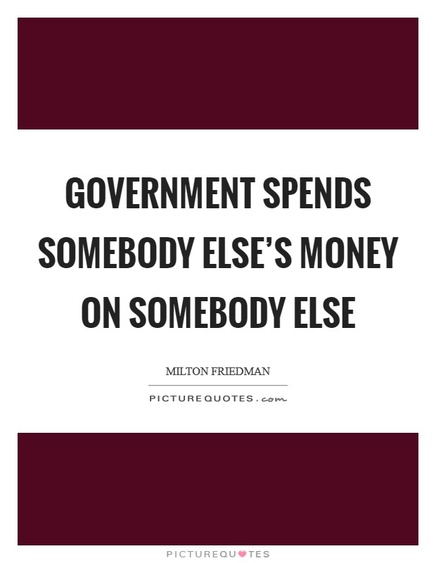 Government spends somebody else's money on somebody else Picture Quote #1