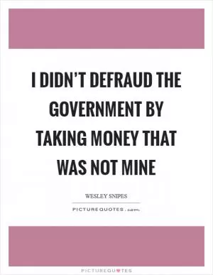 I didn’t defraud the government by taking money that was not mine Picture Quote #1