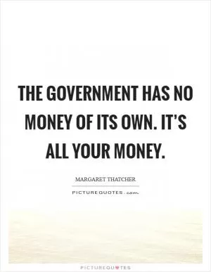 The government has no money of its own. It’s all your money Picture Quote #1