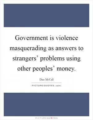 Government is violence masquerading as answers to strangers’ problems using other peoples’ money Picture Quote #1
