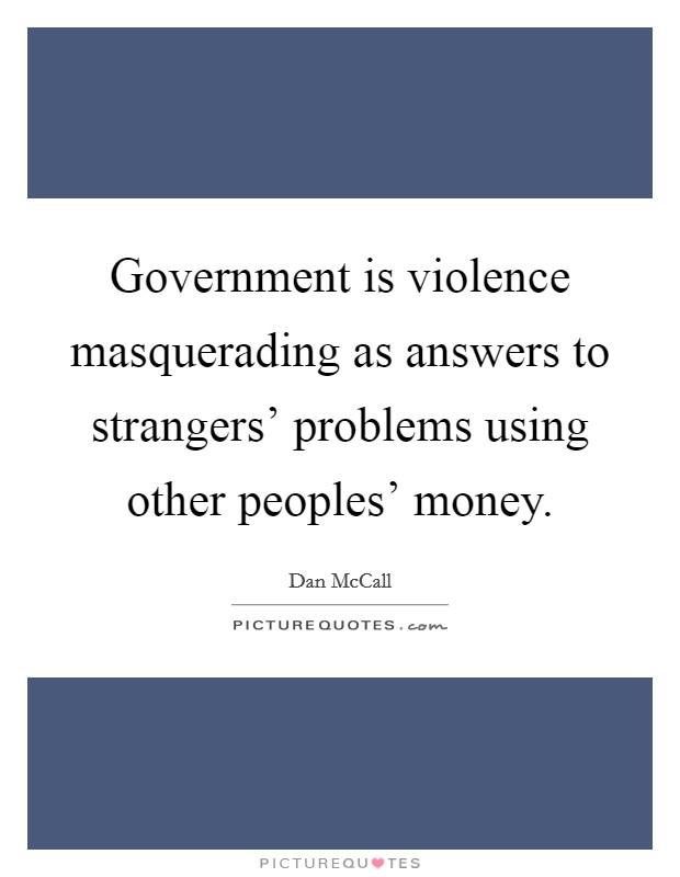 Government is violence masquerading as answers to strangers' problems using other peoples' money. Picture Quote #1