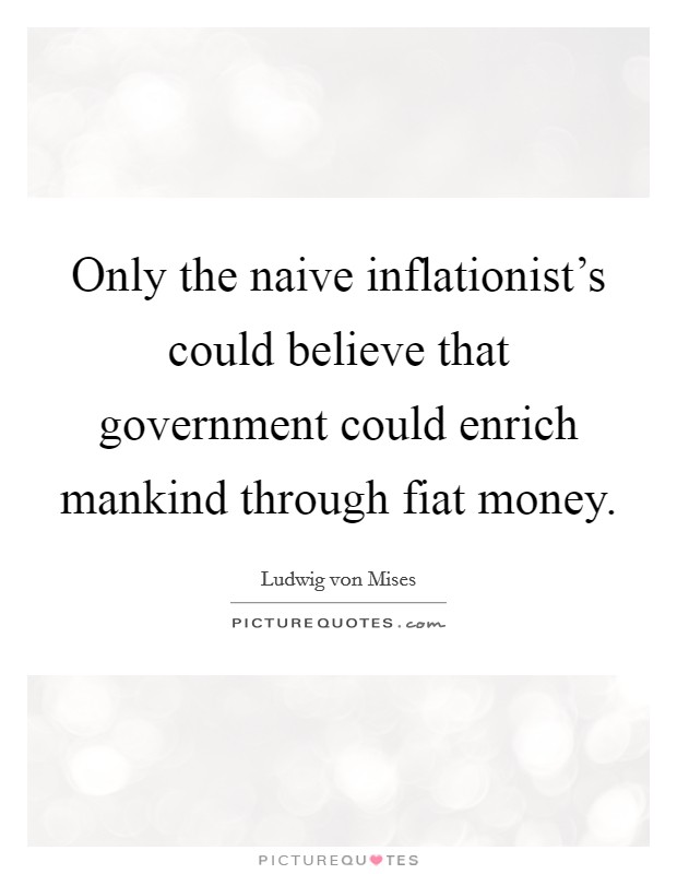 Only the naive inflationist's could believe that government could enrich mankind through fiat money. Picture Quote #1