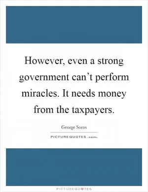 However, even a strong government can’t perform miracles. It needs money from the taxpayers Picture Quote #1