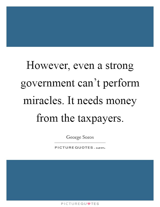 However, even a strong government can't perform miracles. It needs money from the taxpayers. Picture Quote #1
