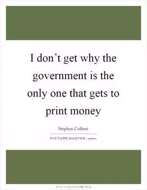 I don’t get why the government is the only one that gets to print money Picture Quote #1