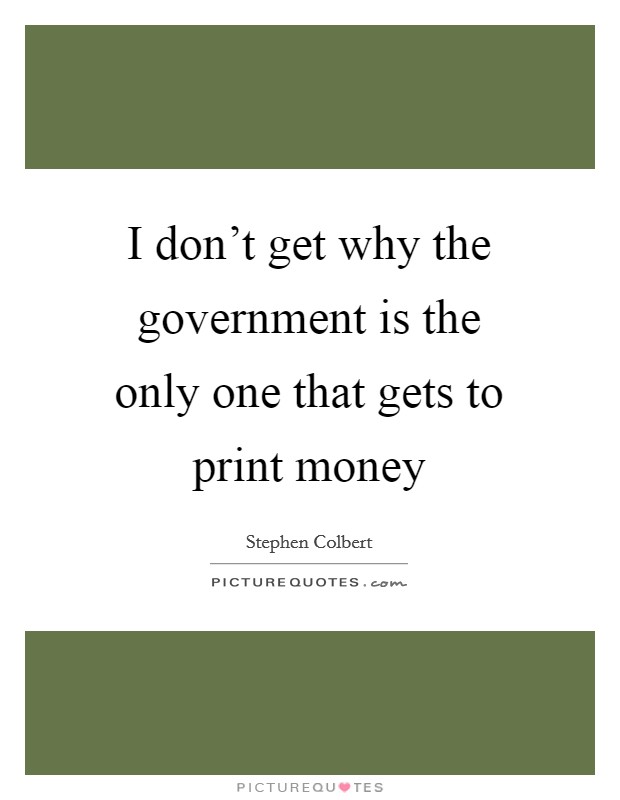 I don't get why the government is the only one that gets to print money Picture Quote #1