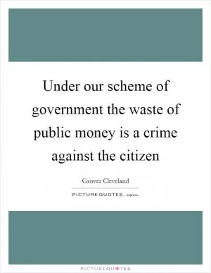 Under our scheme of government the waste of public money is a crime against the citizen Picture Quote #1