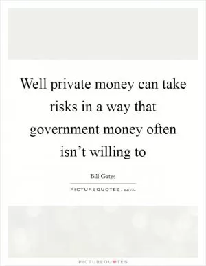 Well private money can take risks in a way that government money often isn’t willing to Picture Quote #1