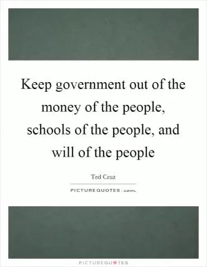 Keep government out of the money of the people, schools of the people, and will of the people Picture Quote #1