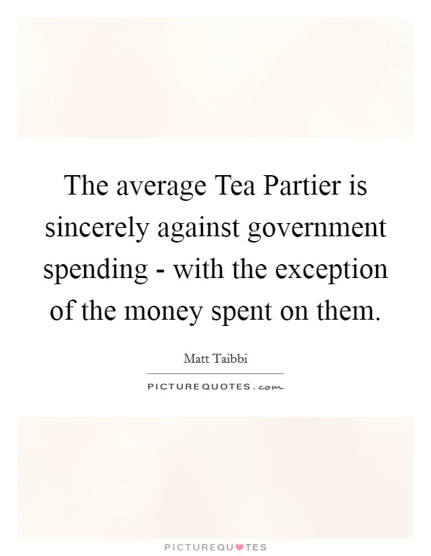 The average Tea Partier is sincerely against government spending - with the exception of the money spent on them. Picture Quote #1