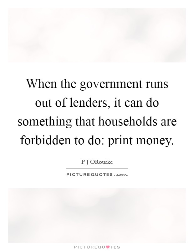 When the government runs out of lenders, it can do something that households are forbidden to do: print money. Picture Quote #1