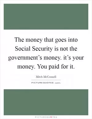 The money that goes into Social Security is not the government’s money. it’s your money. You paid for it Picture Quote #1