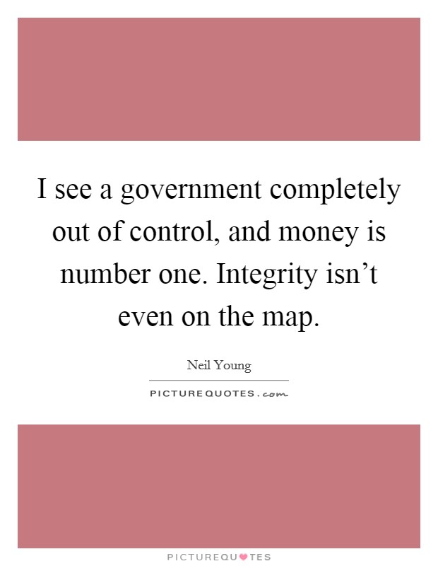 I see a government completely out of control, and money is number one. Integrity isn't even on the map. Picture Quote #1