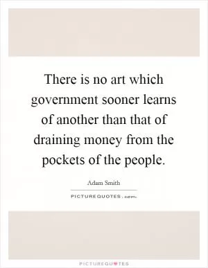 There is no art which government sooner learns of another than that of draining money from the pockets of the people Picture Quote #1