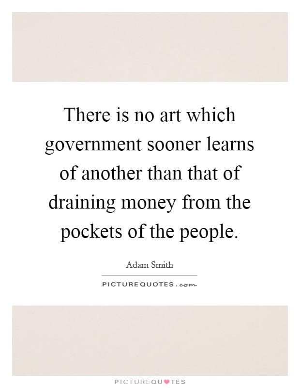 There is no art which government sooner learns of another than that of draining money from the pockets of the people. Picture Quote #1