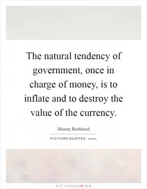 The natural tendency of government, once in charge of money, is to inflate and to destroy the value of the currency Picture Quote #1