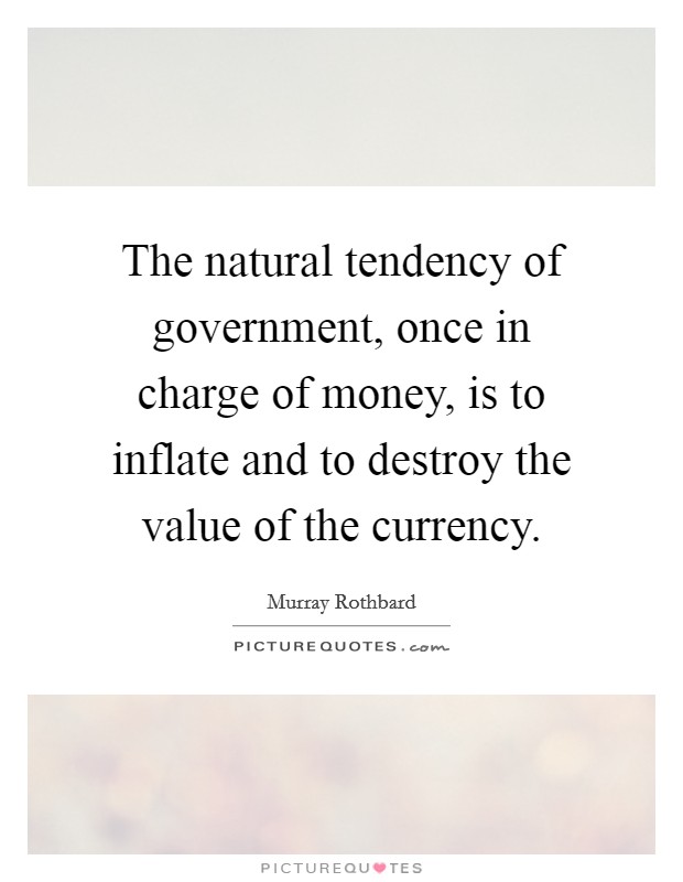 The natural tendency of government, once in charge of money, is to inflate and to destroy the value of the currency. Picture Quote #1