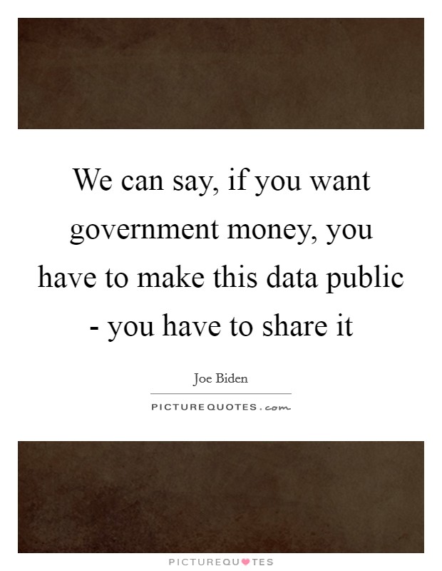We can say, if you want government money, you have to make this data public - you have to share it Picture Quote #1
