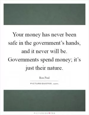 Your money has never been safe in the government’s hands, and it never will be. Governments spend money; it’s just their nature Picture Quote #1