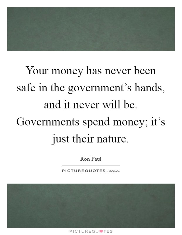 Your money has never been safe in the government's hands, and it never will be. Governments spend money; it's just their nature. Picture Quote #1