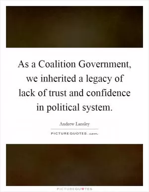 As a Coalition Government, we inherited a legacy of lack of trust and confidence in political system Picture Quote #1