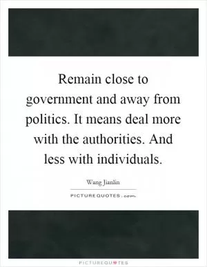 Remain close to government and away from politics. It means deal more with the authorities. And less with individuals Picture Quote #1