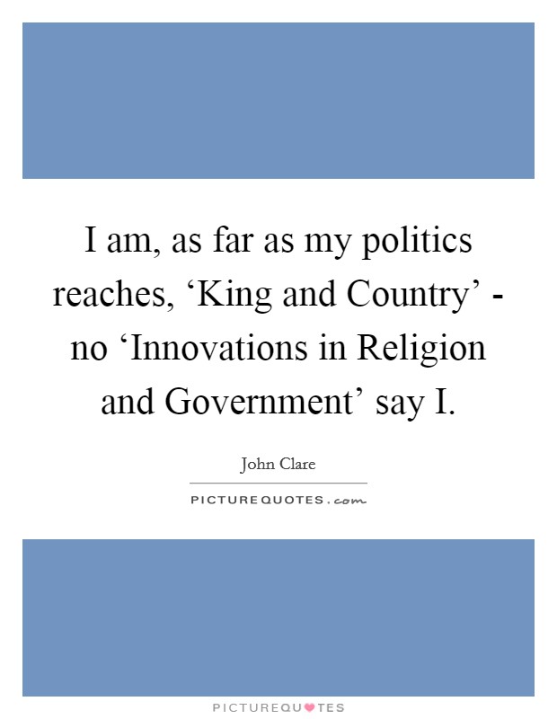 I am, as far as my politics reaches, ‘King and Country' - no ‘Innovations in Religion and Government' say I. Picture Quote #1