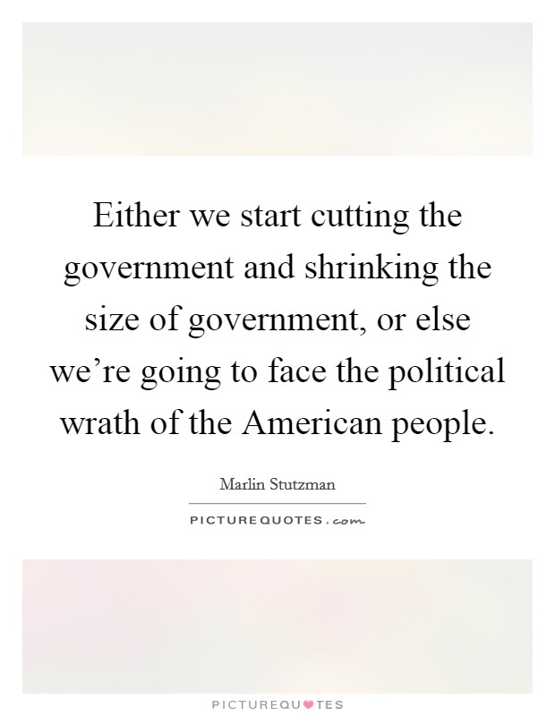 Either we start cutting the government and shrinking the size of government, or else we're going to face the political wrath of the American people. Picture Quote #1