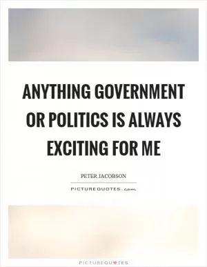 Anything government or politics is always exciting for me Picture Quote #1