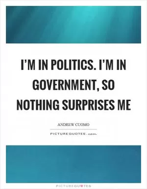 I’m in politics. I’m in government, so nothing surprises me Picture Quote #1