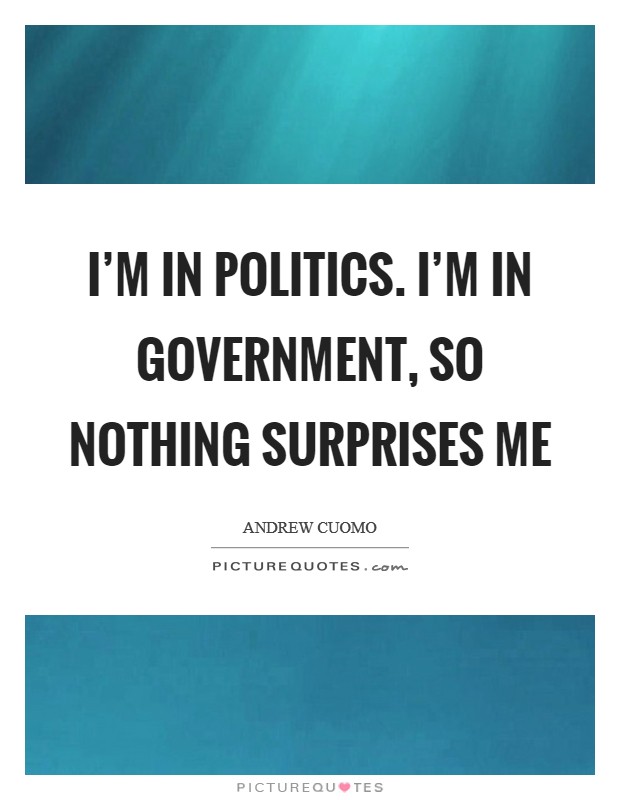 I'm in politics. I'm in government, so nothing surprises me Picture Quote #1