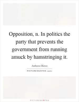 Opposition, n. In politics the party that prevents the government from running amuck by hamstringing it Picture Quote #1