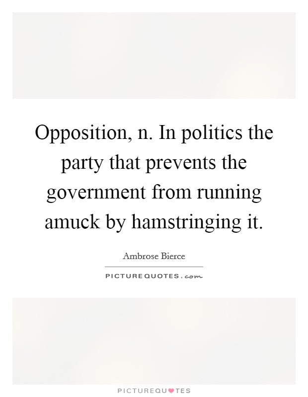 Opposition, n. In politics the party that prevents the government from running amuck by hamstringing it. Picture Quote #1