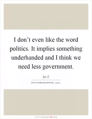 I don’t even like the word politics. It implies something underhanded and I think we need less government Picture Quote #1