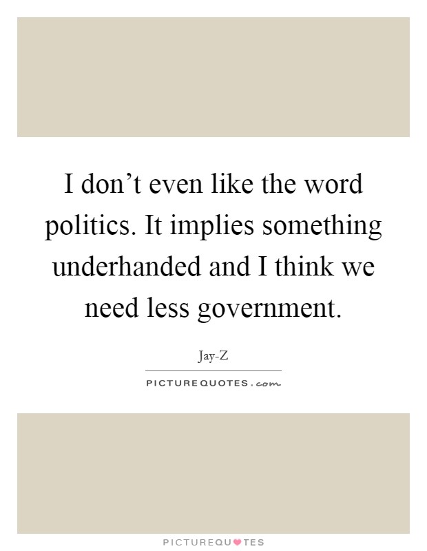 I don't even like the word politics. It implies something underhanded and I think we need less government. Picture Quote #1