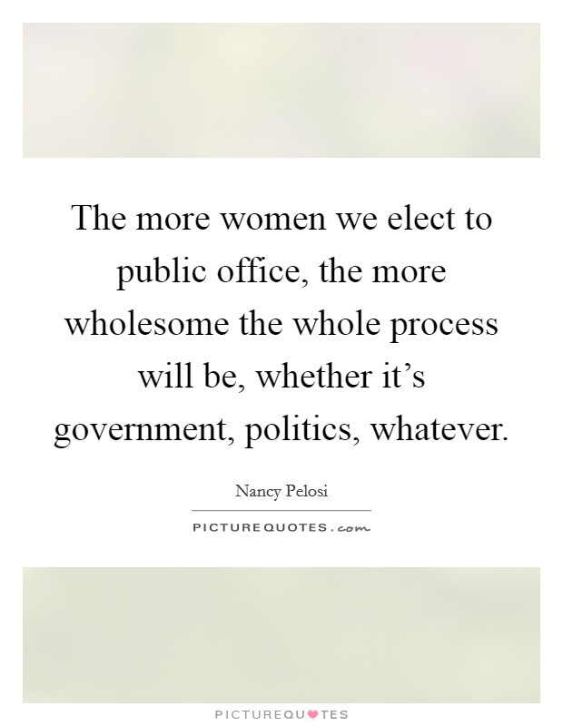 The more women we elect to public office, the more wholesome the whole process will be, whether it's government, politics, whatever. Picture Quote #1