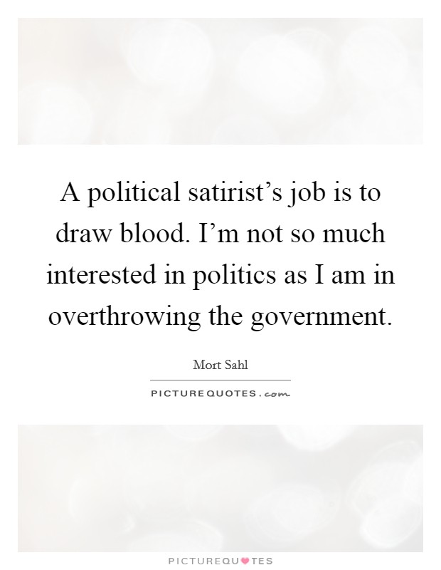 A political satirist's job is to draw blood. I'm not so much interested in politics as I am in overthrowing the government. Picture Quote #1