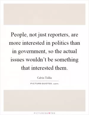 People, not just reporters, are more interested in politics than in government, so the actual issues wouldn’t be something that interested them Picture Quote #1