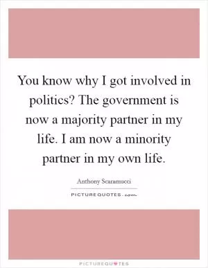 You know why I got involved in politics? The government is now a majority partner in my life. I am now a minority partner in my own life Picture Quote #1