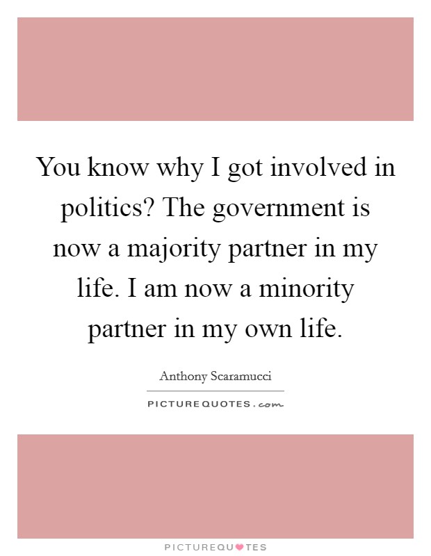 You know why I got involved in politics? The government is now a majority partner in my life. I am now a minority partner in my own life. Picture Quote #1