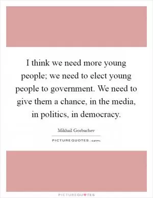 I think we need more young people; we need to elect young people to government. We need to give them a chance, in the media, in politics, in democracy Picture Quote #1