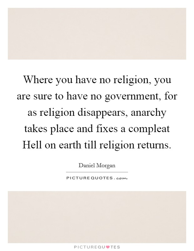 Where you have no religion, you are sure to have no government, for as religion disappears, anarchy takes place and fixes a compleat Hell on earth till religion returns. Picture Quote #1